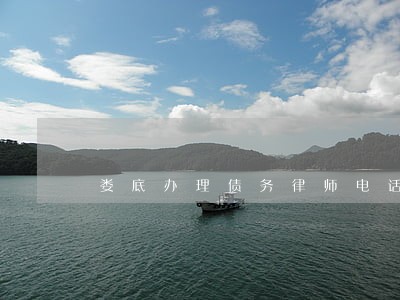 娄底办理债务律师电话 娄底办理债务律师电话