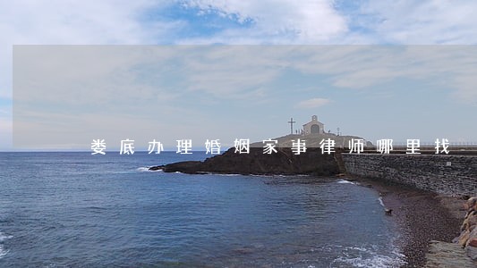 娄底办理婚姻家事律师哪里找 娄底办理婚姻家事律师哪里找