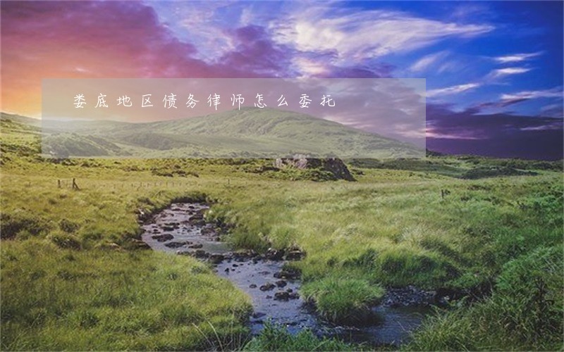 娄底地区债务律师怎么委托 娄底地区债务律师怎么委托
