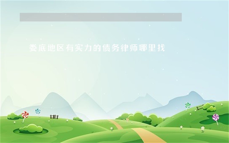 娄底地区有实力的债务律师哪里找 娄底地区有实力的债务律师哪里找