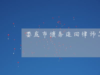 娄底市债务追回律师怎么委托 娄底市债务追回律师怎么委托