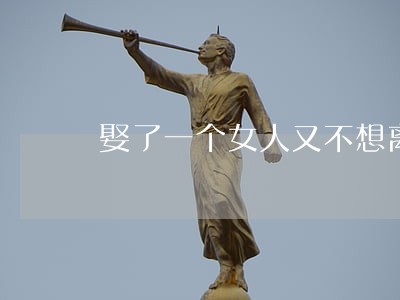 娶了一个女人又不想离婚怎么办 娶了一个女人又不想离婚怎么办