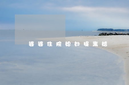 婆婆住院媳妇提离婚 婆婆住院媳妇提离婚