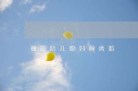 婆婆陪儿媳妇闹离婚 婆婆陪儿媳妇闹离婚