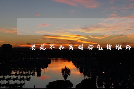 婆媳不和离婚彩礼钱谁给 婆媳不和离婚彩礼钱谁给