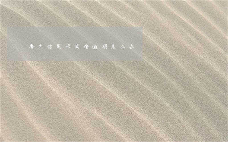 婚内信用卡离婚逾期怎么办 婚内信用卡离婚逾期怎么办