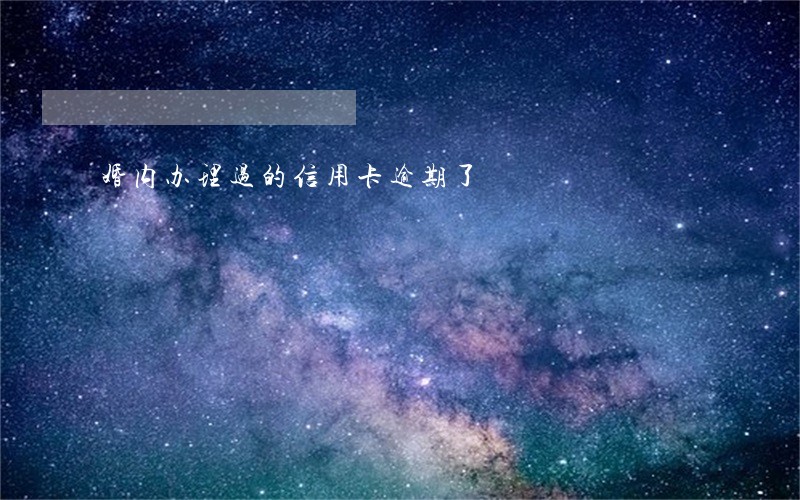 婚内办理过的信用卡逾期了 婚内办理过的信用卡逾期了