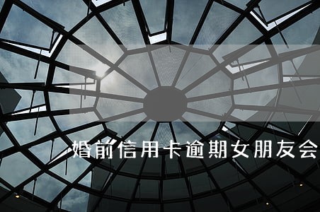 婚前信用卡逾期女朋友会受牵连吗 婚前信用卡逾期女朋友会受牵连吗