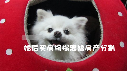 婚后买房按揭离婚房产分割 婚后买房按揭离婚房产分割