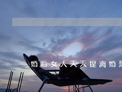 婚后女人天天提离婚是什么心理 婚后女人天天提离婚是什么心理