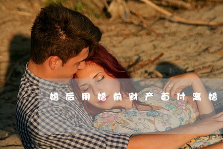 婚后用婚前财产首付离婚怎么分 婚后用婚前财产首付离婚怎么分