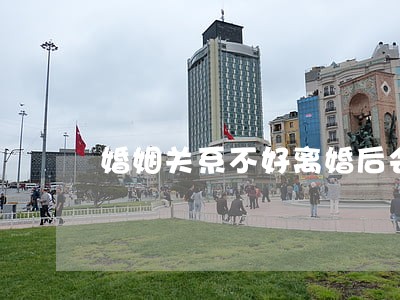 婚姻关系不好离婚后会怎么样 婚姻关系不好离婚后会怎么样