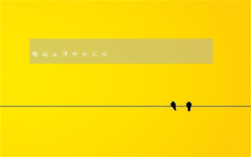 婚姻女律师忙不忙 婚姻女律师忙不忙