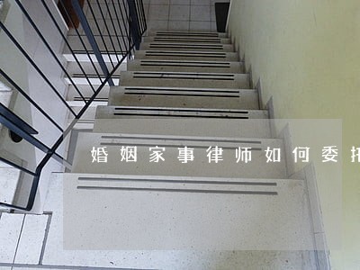 婚姻家事律师如何委托 婚姻家事律师如何委托