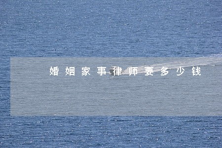婚姻家事律师要多少钱 婚姻家事律师要多少钱