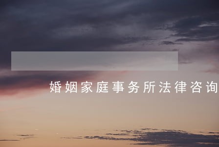婚姻家庭事务所法律咨询 婚姻家庭事务所法律咨询