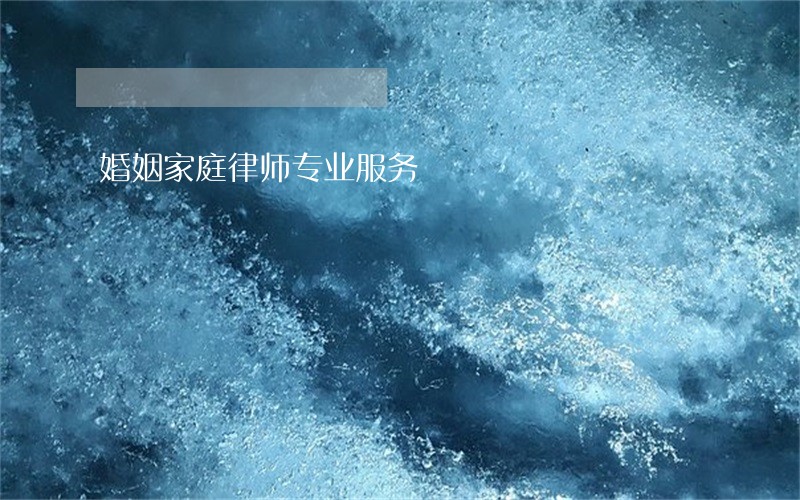 婚姻家庭律师专业服务 婚姻家庭律师专业服务