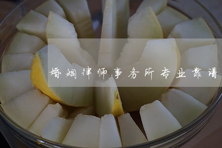 婚姻律师事务所专业靠谱 婚姻律师事务所专业靠谱