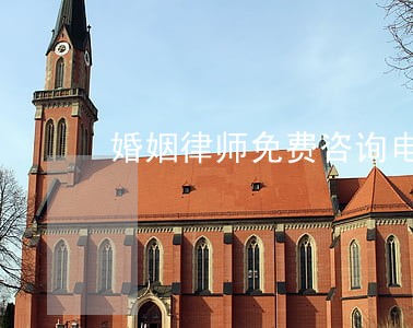 婚姻律师免费咨询电话 婚姻律师免费咨询电话