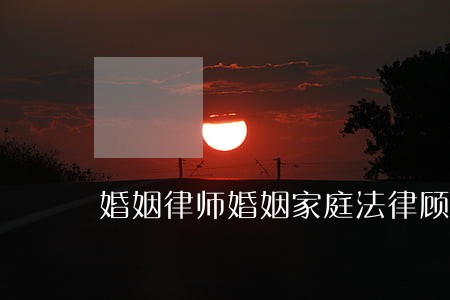 婚姻律师婚姻家庭法律顾问 婚姻律师婚姻家庭法律顾问