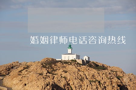 婚姻律师电话咨询热线 婚姻律师电话咨询热线