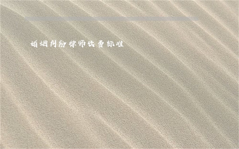 婚姻纠纷律师收费标准 婚姻纠纷律师收费标准