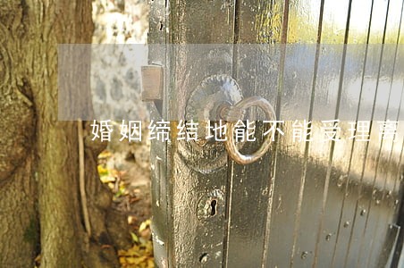 婚姻缔结地能不能受理离婚诉讼 婚姻缔结地能不能受理离婚诉讼