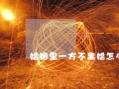 婚姻里一方不离婚怎么办 婚姻里一方不离婚怎么办