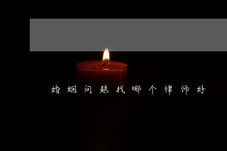 婚姻问题找哪个律师好 婚姻问题找哪个律师好
