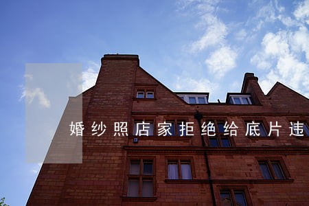 婚纱照店家拒绝给底片违法嘛 婚纱照店家拒绝给底片违法嘛