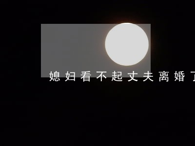 媳妇看不起丈夫离婚了后悔了 媳妇看不起丈夫离婚了后悔了