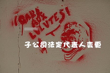 子公司法定代表人变更 子公司法定代表人变更
