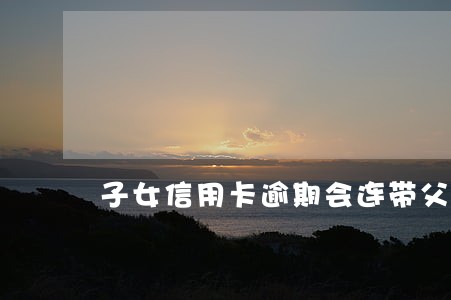 子女信用卡逾期会连带父母吗 子女信用卡逾期会连带父母吗