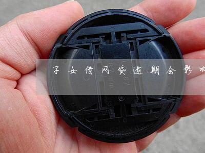 子女借网贷逾期会影响父母嘛 子女借网贷逾期会影响父母嘛