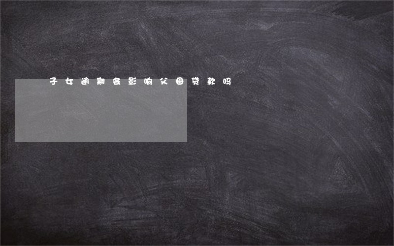 子女逾期会影响父母贷款吗 子女逾期会影响父母贷款吗