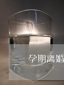孕期离婚协议有赔偿吗 孕期离婚协议有赔偿吗