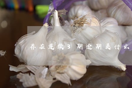 存在连续3期逾期是什么意思 存在连续3期逾期是什么意思
