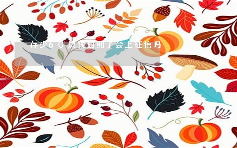 存少60块钱逾期了会上征信吗 存少60块钱逾期了会上征信吗