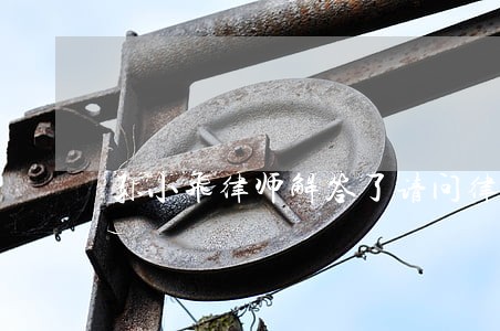 孙小飞律师解答了请问律师 孙小飞律师解答了请问律师