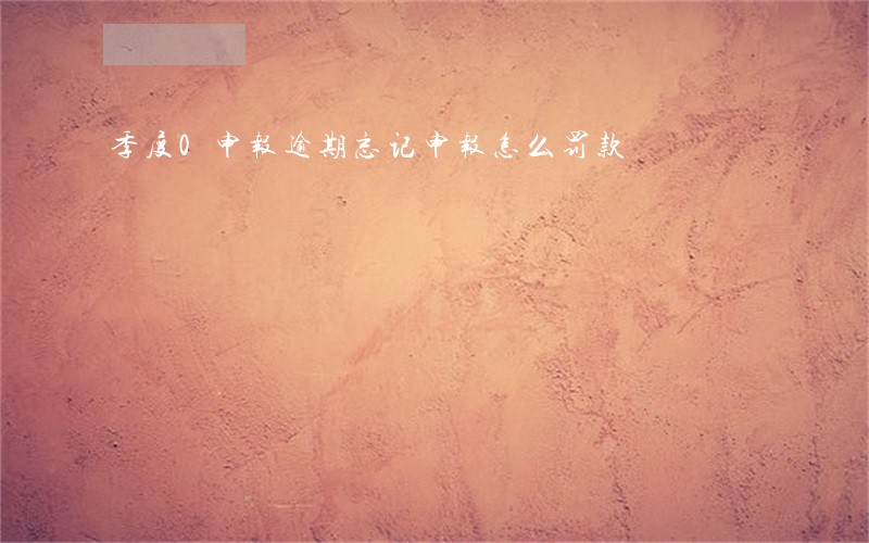 季度0申报逾期忘记申报怎么罚款 季度0申报逾期忘记申报怎么罚款