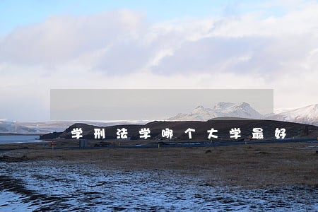 学刑法学哪个大学最好 学刑法学哪个大学最好