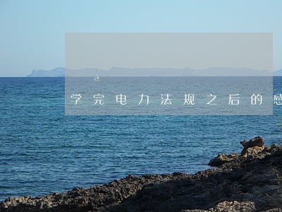 学完电力法规之后的感受 学完电力法规之后的感受