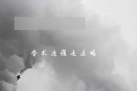 学术造假违法吗 学术造假违法吗