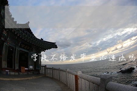 学校不给发毕业证违法吗 学校不给发毕业证违法吗