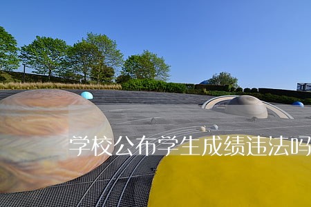 学校公布学生成绩违法吗 学校公布学生成绩违法吗