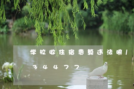 学校收住宿费算违法嘛/2023013034477 学校收住宿费算违法嘛/2023013034477
