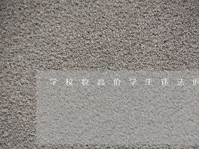 学校收高价学生违法吗 学校收高价学生违法吗