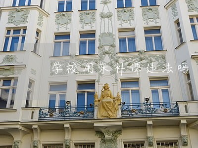 学校用来补课违法吗 学校用来补课违法吗
