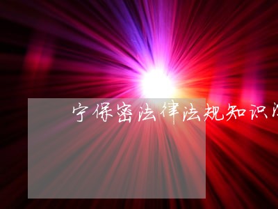 宁保密法律法规知识测试试题 宁保密法律法规知识测试试题