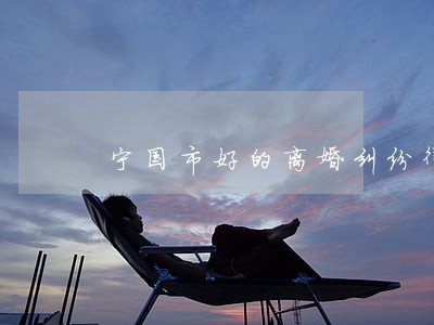 宁国市好的离婚纠纷律师怎么委托 宁国市好的离婚纠纷律师怎么委托